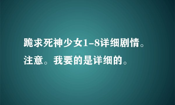 跪求死神少女1-8详细剧情。注意。我要的是详细的。