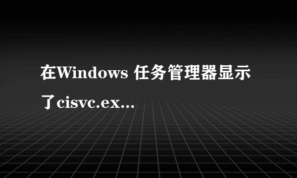 在Windows 任务管理器显示了cisvc.exe，请问这是什么来的？