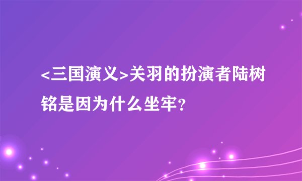 <三国演义>关羽的扮演者陆树铭是因为什么坐牢？