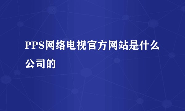 PPS网络电视官方网站是什么公司的