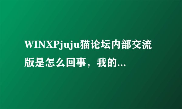 WINXPjuju猫论坛内部交流版是怎么回事，我的就是这个版本（免费）什么是内部交流版