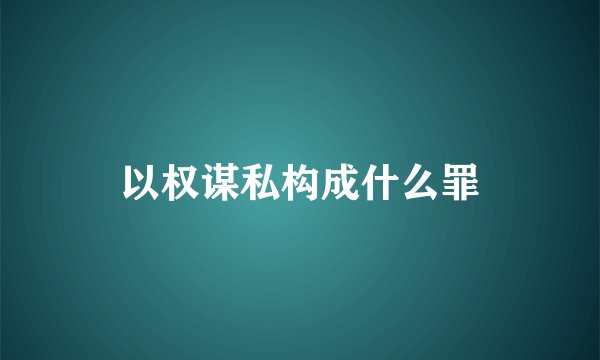 以权谋私构成什么罪