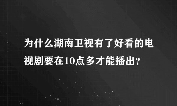 为什么湖南卫视有了好看的电视剧要在10点多才能播出？