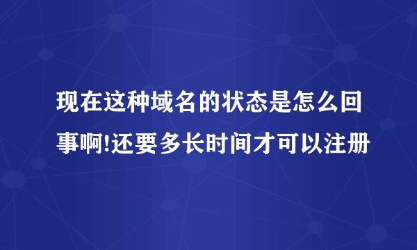现在这种域名的状态是怎么回事啊!还要多长时间才可以注册