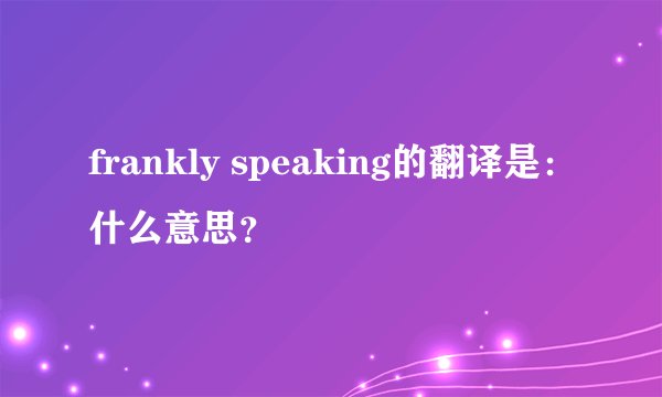 frankly speaking的翻译是：什么意思？