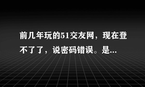 前几年玩的51交友网，现在登不了了，说密码错误。是不是已经过期了，还是网站已经没有了？怎么找回我以