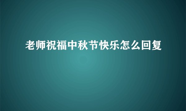 老师祝福中秋节快乐怎么回复