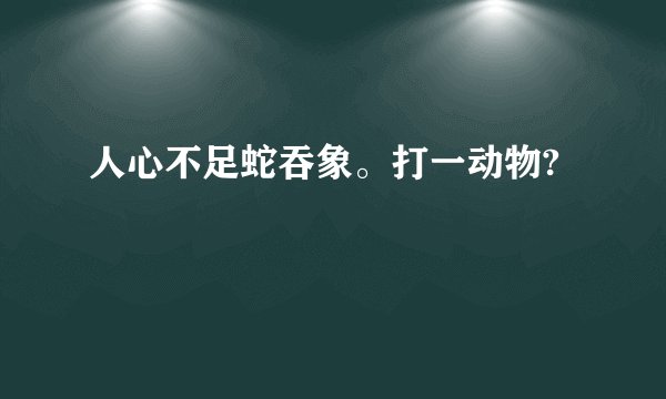 人心不足蛇吞象。打一动物?