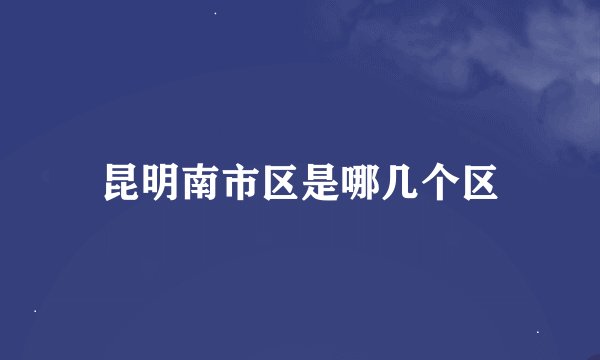 昆明南市区是哪几个区