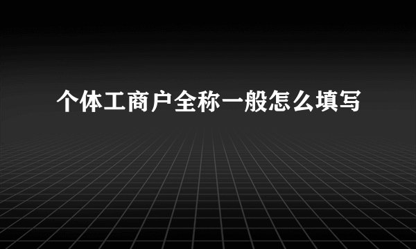 个体工商户全称一般怎么填写
