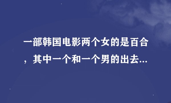 一部韩国电影两个女的是百合，其中一个和一个男的出去吃饭喝酒喝醉了被男的带去开房