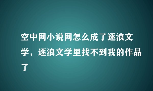 空中网小说网怎么成了逐浪文学，逐浪文学里找不到我的作品了