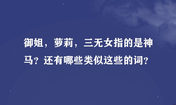 御姐，萝莉，三无女指的是神马？还有哪些类似这些的词？