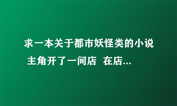 求一本关于都市妖怪类的小说 主角开了一间店  在店里认识了好多妖怪的故事 以前在《奇幻》上连载过