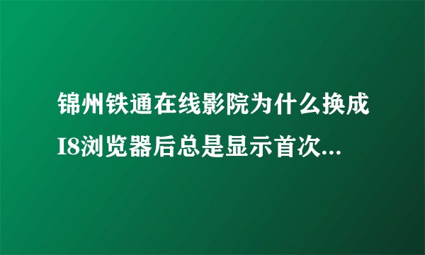 锦州铁通在线影院为什么换成I8浏览器后总是显示首次观看请安装播放插件啊