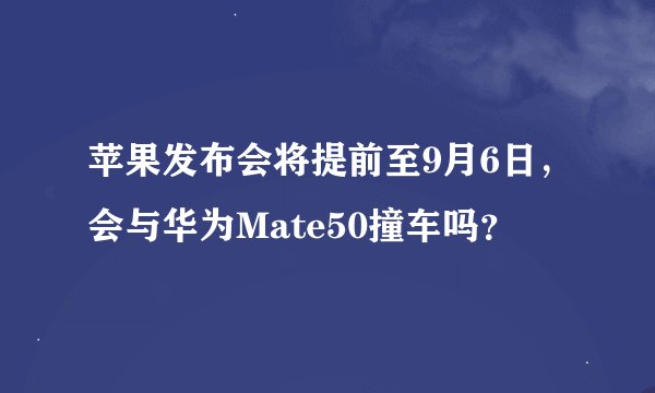 苹果发布会将提前至9月6日，会与华为Mate50撞车吗？