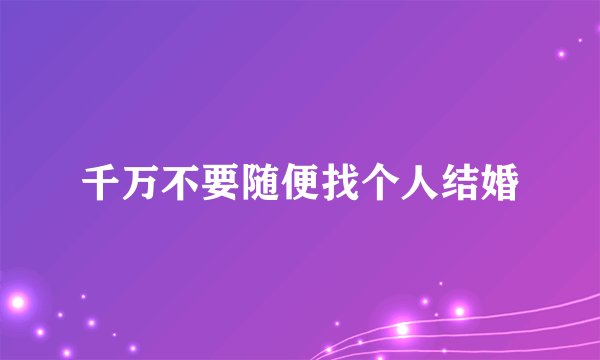 千万不要随便找个人结婚