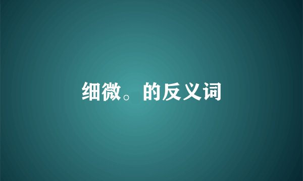 细微。的反义词