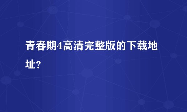 青春期4高清完整版的下载地址？