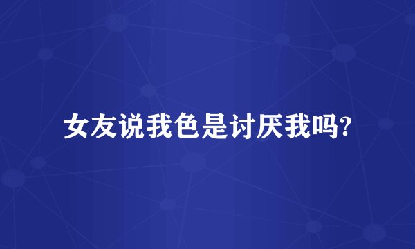 女友说我色是讨厌我吗?