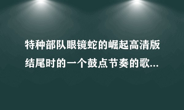 特种部队眼镜蛇的崛起高清版结尾时的一个鼓点节奏的歌叫什么名字？