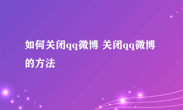 如何关闭qq微博 关闭qq微博的方法