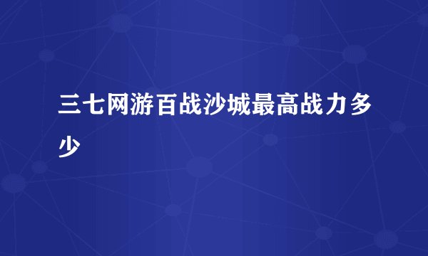 三七网游百战沙城最高战力多少