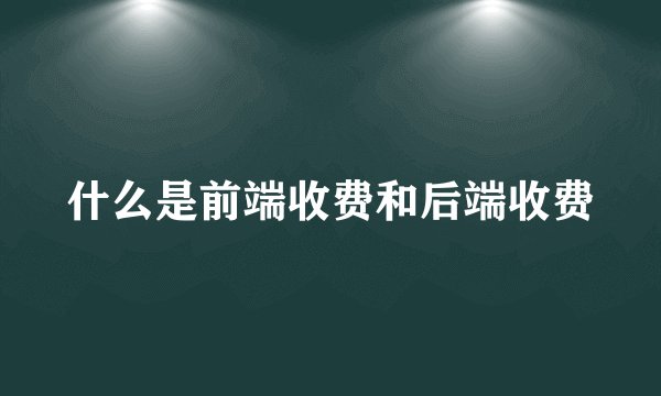 什么是前端收费和后端收费