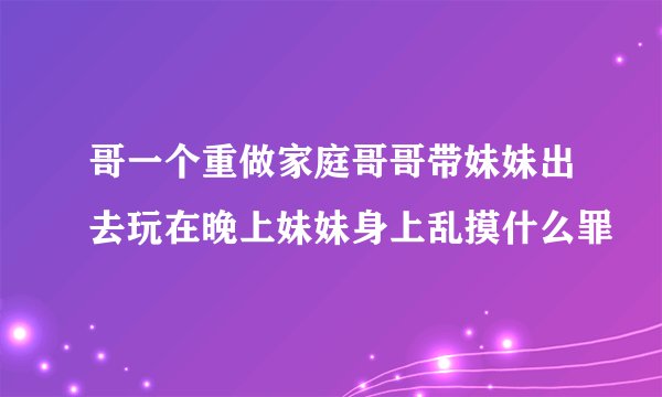 哥一个重做家庭哥哥带妹妹出去玩在晚上妹妹身上乱摸什么罪