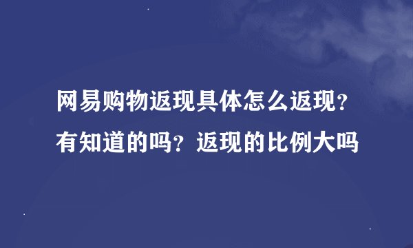网易购物返现具体怎么返现？有知道的吗？返现的比例大吗