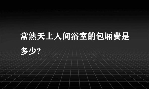 常熟天上人间浴室的包厢费是多少?