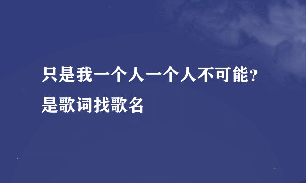 只是我一个人一个人不可能？是歌词找歌名