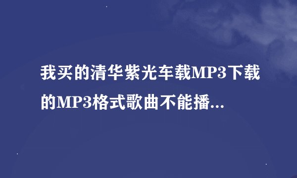 我买的清华紫光车载MP3下载的MP3格式歌曲不能播放怎么回事？