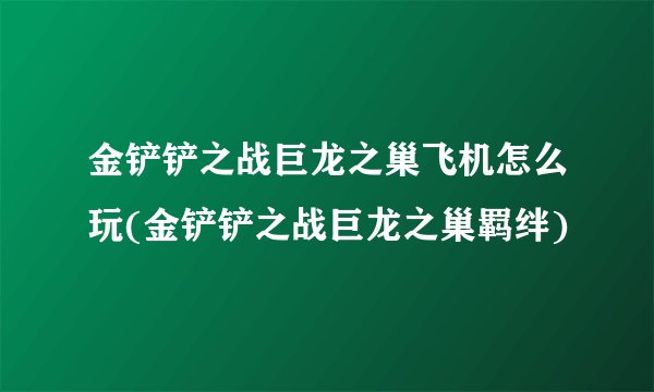 金铲铲之战巨龙之巢飞机怎么玩(金铲铲之战巨龙之巢羁绊)