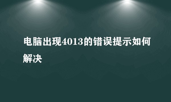 电脑出现4013的错误提示如何解决