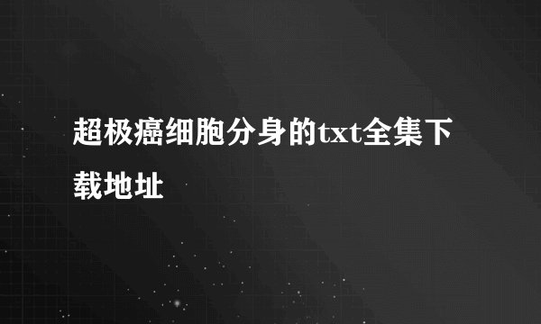 超极癌细胞分身的txt全集下载地址