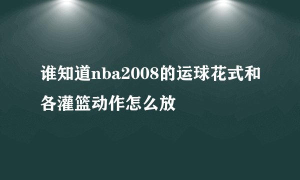谁知道nba2008的运球花式和各灌篮动作怎么放