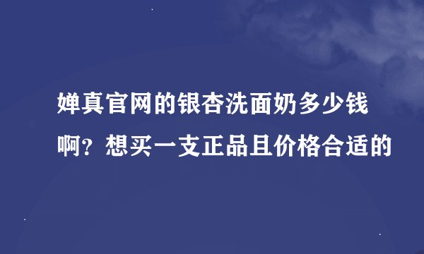 婵真官网的银杏洗面奶多少钱啊？想买一支正品且价格合适的