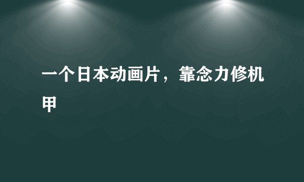 一个日本动画片，靠念力修机甲