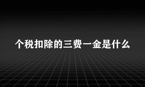 个税扣除的三费一金是什么