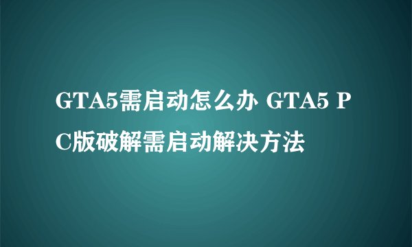 GTA5需启动怎么办 GTA5 PC版破解需启动解决方法
