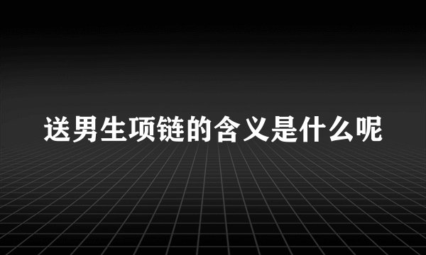 送男生项链的含义是什么呢