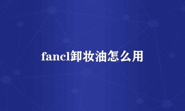 fancl卸妆油怎么用