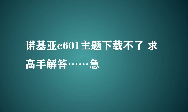 诺基亚c601主题下载不了 求高手解答……急