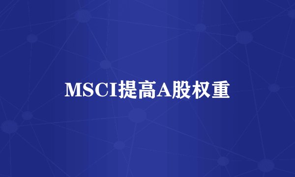 MSCI提高A股权重