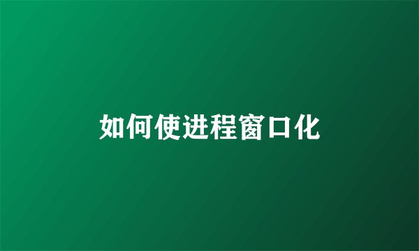 如何使进程窗口化