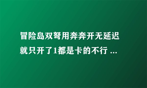 冒险岛双弩用奔奔开无延迟 就只开了1都是卡的不行 是不是我的配置不够呢 应该怎麼提升