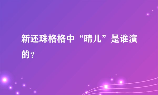 新还珠格格中“晴儿”是谁演的？