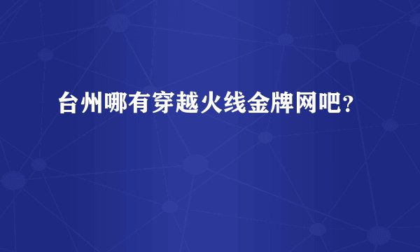 台州哪有穿越火线金牌网吧？