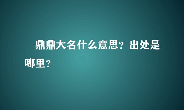 鼎鼎大名什么意思？出处是哪里？